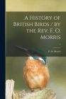 A History of British Birds / by the Rev. F. O. Morris; 4 By F. O. (Francis Orpen) 1810-1 Morris (Created by) Cover Image