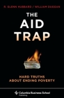 The Aid Trap: Hard Truths about Ending Poverty (Columbia Business School Publishing) By R. Glenn Hubbard, William Duggan Cover Image