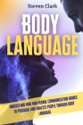 Body Language: Understand How Non-Verbal Communication Works To Persuade And Analyze People Through Body Language By Steven Clark Cover Image