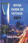 Riyad Guide de Voyage 2024: Le Guide Ultime Et Complet Pour Dévoiler Le Riche Patrimoine, Les Merveilles Modernes Et Les Traditions De La Capitale Cover Image
