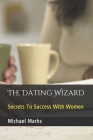 The Dating Wizard: Secrets To Success With Women Cover Image