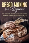 Bread Making for Beginners: The Ultimate Recipes Guide for Baking Homemade Bread, Pizza and Focaccia Cover Image