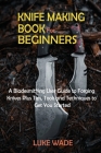 Knife Making Book for Beginners: A Bladesmithing User Guide to Forging Knives Plus Tips, Tools and Techniques to Get You Started Cover Image