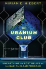 The Uranium Club: Unearthing the Lost Relics of the Nazi Nuclear Program By Miriam E. Hiebert, Timothy W. Koeth (Foreword by) Cover Image