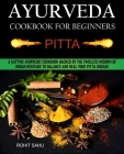 Ayurveda Cookbook For Beginners: Pitta: A Sattvic Ayurvedic Cookbook Backed by the Timeless Wisdom of Indian Heritage to Balance and Heal Your Pitta D By Rohit Sahu Cover Image