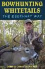 Bowhunting Whitetails the Eberhart Way By Chris Eberhart, John Eberhart Cover Image