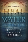 Heal the Water: Energy Medicine to Restore Our Most Precious Resource By Catharine Robinette Cover Image