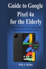Guide to Google Pixel 4a for the Elderly: Senior's Guide to Master the New Google Pixel 4a in 3 Hours with Actual screenshots for the Elderly By Nelly a. Robins Cover Image