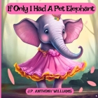 If Only I Had a Pet Elephant (Book for Kids): Lessons in Gratitude and Finding Joy in What We Have By J. P. Anthony Williams Cover Image