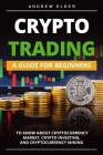 Crypto Trading: A Guide for Beginners to Know About Cryptocurrency Market, Crypto Investing, and Cryptocurrency Mining Cover Image