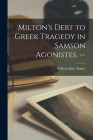 Milton's Debt to Greek Tragedy in Samson Agonistes. -- By William Riley 1906-1968 Parker Cover Image