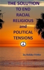 The Solution To End Racial, Religious And Political Tensions By Bobby Fratta Cover Image