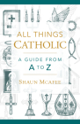 All Things Catholic: A Guide from A to Z Cover Image