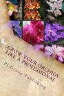 Grow Your Orchids Like a Professional: The Comprehensive Guide for Indoor and Outdoor Growing and Caring of Orchids By Pj Group Publishing Cover Image