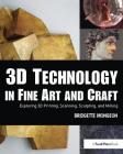3D Technology in Fine Art and Craft: Exploring 3D Printing, Scanning, Sculpting and Milling By Bridgette Mongeon Cover Image
