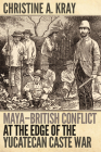 Maya-British Conflict at the Edge of the Yucatecan Caste War By Christine A. Kray Cover Image