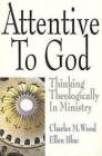 Attentive to God: Thinking Theologically in Ministry By Charles M. Wood, Ellen Blue Cover Image