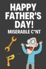 Happy Fathers Day! Miserable C*nt!: Funny Fathers Day Gifts: Novelty Notebook for Dad (Alternative Fathers Day Cards) Cover Image