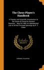 The Chess-Player's Handbook: A Popular and Scientific Introduction to the Game of Chess/by Howard Staunton. - New Ed. With an Alphabetical List of By Howard Staunton Cover Image