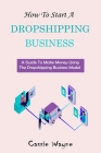 How To Start A Dropshipping Business: A Guide To Make Money Using The Dropshipping Business Model By Cassie Wayne Cover Image