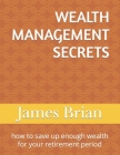 Wealth Management Secrets: how to save up enough wealth for your retirement period By James Brian Cover Image