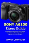 Sony A6100 Users Guide: A Detailed and Comprehensive Guide to Operate, Use, Navigate and find settings quickly for Beginners, New Users and Ex By David Cowherd Cover Image