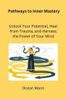 Pathways to Inner Mastery: Unlock Your Potential, Heal from Trauma, and Harness the Power of Your Mind By Ocean Mann Cover Image