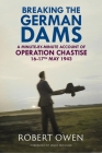 Breaking the German Dams: A Minute-By-Minute Account of Operation 'Chastise' 16-17 May 1943 By Robert Owen, James Holland (Foreword by) Cover Image