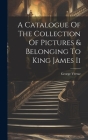 A Catalogue Of The Collection Of Pictures & Belonging To King James Ii By George Vertue Cover Image