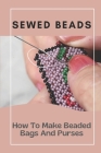 Sewed Beads: How To Make Beaded Bags And Purses: Beaded Purse Making Cover Image