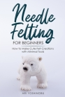 Needle Felting for Beginners: How to Make Cute Felt Creations with Minimal Tools By Ari Yoshinobu Cover Image