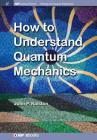 How to Understand Quantum Mechanics (Iop Concise Physics) By John P. Ralston Cover Image
