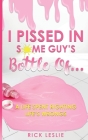I Pissed In Some Guy's Bottle Of... By Rick Leslie Cover Image