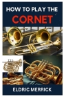 How to Play the Cornet: A Comprehensive Guide to Playing and Perfecting Your Skill By Eldric Merrick Cover Image