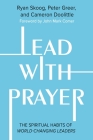 Lead with Prayer: The Spiritual Habits of World-Changing Leaders By Ryan Skoog, Peter Greer, Cameron Doolittle, Jill Heisey (With), John Mark Comer (Foreword by) Cover Image