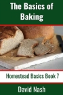The Basics of Baking: How to Make Breads, Biscuits, and other Homemade Goodies Includes No-Fail Bread Recipes Cover Image