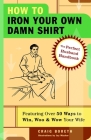 How to Iron Your Own Damn Shirt: The Perfect Husband Handbook Featuring Over 50 Foolproof Ways to Win, Woo & Wow Your Wife By Craig Boreth Cover Image