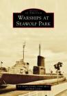 Warships at Seawolf Park (Images of America) By Col Kelley Crooks Usaf (Ret), Mark Lardas Cover Image