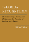 The Good of Recognition: Phenomenology, Ethics, and Religion in the Thought of Levinas and Ricoeur By Michael Sohn Cover Image