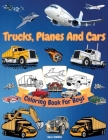 Trucks, Planes And Cars Coloring Book For Boys: Amazing Collection of Cool Trucks, Planes, Cars, Bikes, and Other Vehicles Coloring Pages for Boys or Cover Image