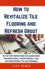 How to Revitalize Tile Flooring and Refresh Grout: Step-by-Step Instructions on Cleaning Grout, Repairing Cracks, and Reviving Dull Tiles with Profess Cover Image