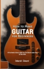 How to Make Guitar for Beginners: All You Need to Know to Build Your First Electric Guitar Step by Step Guide Cover Image