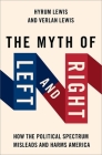 The Myth of Left and Right: How the Political Spectrum Misleads and Harms America By Verlan Lewis, Hyrum Lewis Cover Image