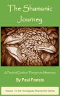 The Shamanic Journey: A Practical Guide to Therapeutic Shamanism By Paul Francis Cover Image