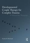 Developmental Couple Therapy for Complex Trauma: A Manual for Therapists By Heather B. Macintosh Cover Image