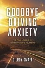 Goodbye Driving Anxiety: The Final Lessons on How to Overcome Your Fears By Delroy Smart Cover Image