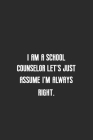 I am a school counselor let's just assume I'm always right: Great for school counselor Appreciation Gifts, Graduation, End of Year in Kindergarten, Re Cover Image