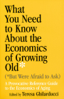 What You Need to Know about the Economics of Growing Old (But Were Afraid to Ask): A Provocative Reference Guide to the Economics of Aging Cover Image