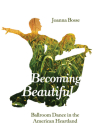 Becoming Beautiful: Ballroom Dance in the American Heartland By Joanna Bosse Cover Image
