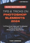 Tips and Tricks on Photoshop Elements 2024; Book I: BASIC MASTERCLASS: A Practical Manual To Master Photo Editing In Photoshop Elements Cover Image